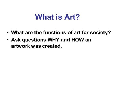 What is Art? What are the functions of art for society? Ask questions WHY and HOW an artwork was created.