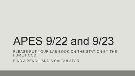 APES 9/22 and 9/23 PLEASE PUT YOUR LAB BOOK ON THE STATION BY THE FUME HOOD! FIND A PENCIL AND A CALCULATOR.