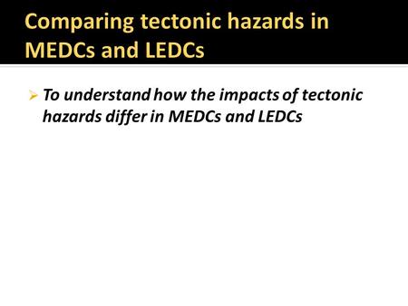  To understand how the impacts of tectonic hazards differ in MEDCs and LEDCs.