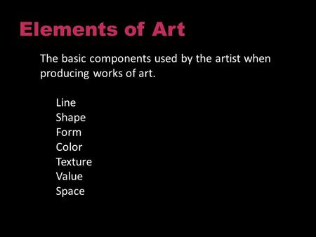 Elements of Art The basic components used by the artist when producing works of art. Line Shape Form Color Texture Value Space.