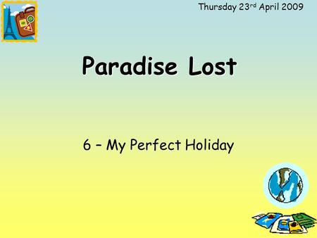 Thursday 23 rd April 2009 Paradise Lost 6 – My Perfect Holiday.