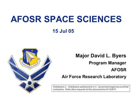 AFOSR SPACE SCIENCES 15 Jul 05 Major David L. Byers Program Manager AFOSR Air Force Research Laboratory Distribution C: Distribution authorized to U.S.