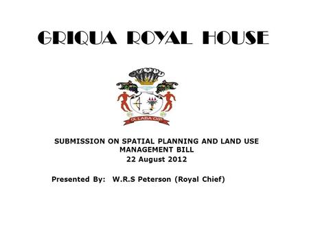 GRIQUA ROYAL HOUSE SUBMISSION ON SPATIAL PLANNING AND LAND USE MANAGEMENT BILL 22 August 2012 Presented By: W.R.S Peterson (Royal Chief)