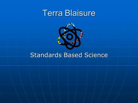 Terra Blaisure Standards Based Science. About Me Graduate Pennsylvania State University Graduate Pennsylvania State University 8 years of teaching, 7.