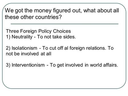 Three Foreign Policy Choices 1) Neutrality - To not take sides. 2) Isolationism - To cut off al foreign relations. To not be involved at all 3) Interventionism.