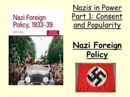 Nazi Foreign Policy Nazis in Power Part 1: Consent and Popularity.