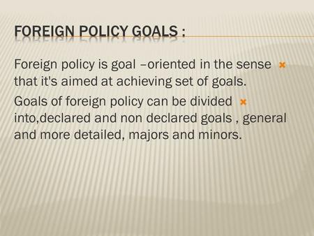  Foreign policy is goal –oriented in the sense that it's aimed at achieving set of goals.  Goals of foreign policy can be divided into,declared and non.