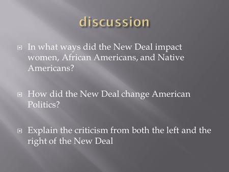  In what ways did the New Deal impact women, African Americans, and Native Americans?  How did the New Deal change American Politics?  Explain the criticism.