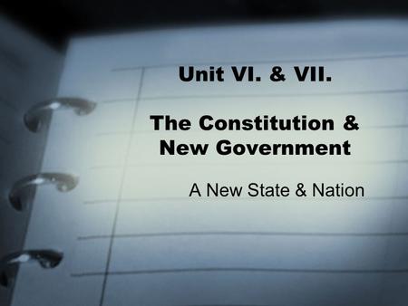 Unit VI. & VII. The Constitution & New Government A New State & Nation.
