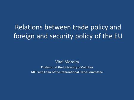 Relations between trade policy and foreign and security policy of the EU Vital Moreira Professor at the University of Coimbra MEP and Chair of the International.