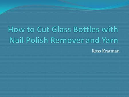 Ross Kratman. What You can do with this: Materials  Glass Bottle  Yarn  Nail Polish Remover (Acetone)  Ice Water  Lighter or matches  Sandpaper.