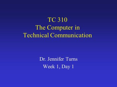 TC 310 The Computer in Technical Communication Dr. Jennifer Turns Week 1, Day 1.