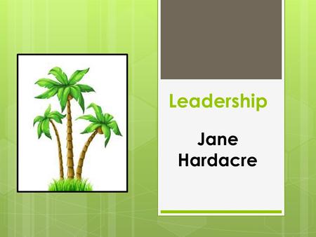 Leadership Jane Hardacre. Leadership From Palm Trees to Parliamentary Procedure!