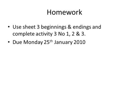 Homework Use sheet 3 beginnings & endings and complete activity 3 No 1, 2 & 3. Due Monday 25 th January 2010.