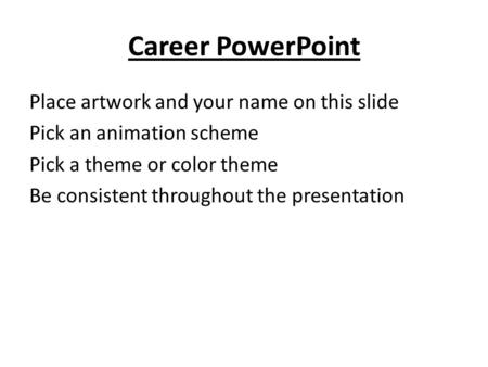 Career PowerPoint Place artwork and your name on this slide Pick an animation scheme Pick a theme or color theme Be consistent throughout the presentation.