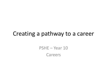 Creating a pathway to a career PSHE – Year 10 Careers.