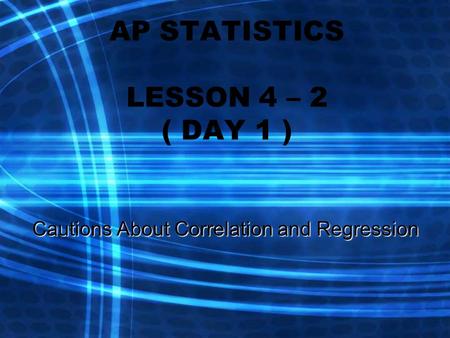 AP STATISTICS LESSON 4 – 2 ( DAY 1 ) Cautions About Correlation and Regression.