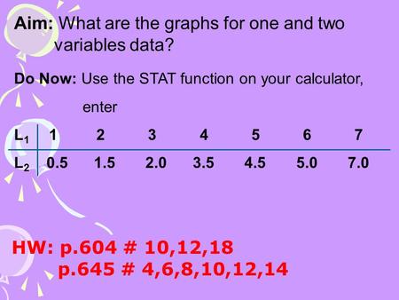 Aim: What are the graphs for one and two variables data? Do Now: Use the STAT function on your calculator, enter L 1 1 2 3 4 5 6 7 L 2 0.5 1.5 2.0 3.5.