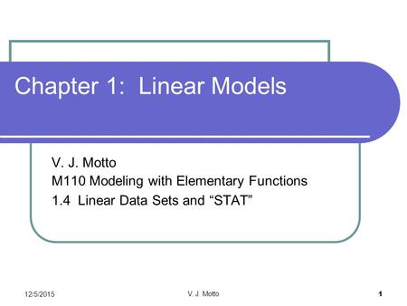 12/5/2015 V. J. Motto 1 Chapter 1: Linear Models V. J. Motto M110 Modeling with Elementary Functions 1.4 Linear Data Sets and “STAT”
