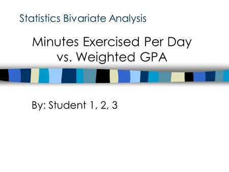 Statistics Bivariate Analysis By: Student 1, 2, 3 Minutes Exercised Per Day vs. Weighted GPA.