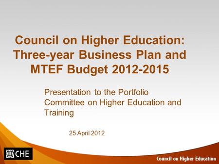 Council on Higher Education: Three-year Business Plan and MTEF Budget 2012-2015 Presentation to the Portfolio Committee on Higher Education and Training.