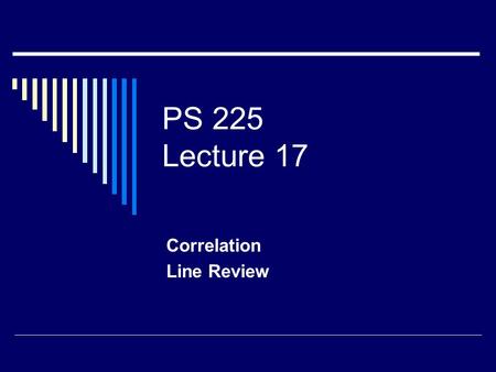 PS 225 Lecture 17 Correlation Line Review. Scatterplot (Scattergram)  X: Independent Variable  Y: Dependent Variable  Plot X,Y Pairs Length (in)Weight.