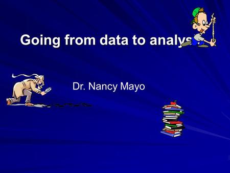 Going from data to analysis Dr. Nancy Mayo. Getting it right Research is about getting the right answer, not just an answer An answer is easy The right.
