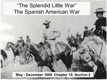 “The Splendid Little War” The Spanish American War May - December 1898 Chapter 10, Section 2.