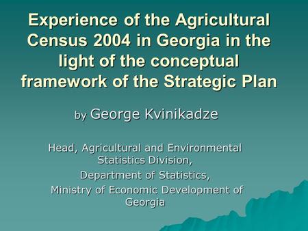 Experience of the Agricultural Census 2004 in Georgia in the light of the conceptual framework of the Strategic Plan Department of Statistics, Ministry.