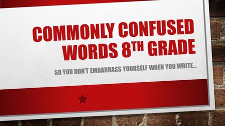 COMMONLY CONFUSED WORDS 8 TH GRADE SO YOU DON’T EMBARRASS YOURSELF WHEN YOU WRITE…