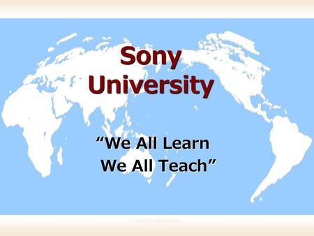 Sony Corporation Sony University “ We All Learn We All Teach ” We All Teach ”