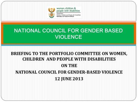BRIEFING TO THE PORTFOLIO COMMITTEE ON WOMEN, CHILDREN AND PEOPLE WITH DISABILITIES ON THE NATIONAL COUNCIL FOR GENDER-BASED VIOLENCE 12 JUNE 2013 NATIONAL.