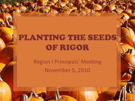 PLANTING THE SEEDS OF RIGOR Region I Principals’ Meeting November 5, 2010.