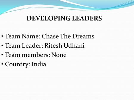 Team Name: Chase The Dreams Team Leader: Ritesh Udhani Team members: None Country: India DEVELOPING LEADERS.