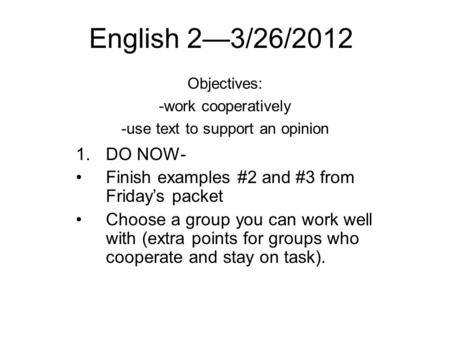 English 2—3/26/2012 Objectives: -work cooperatively -use text to support an opinion 1.DO NOW- Finish examples #2 and #3 from Friday’s packet Choose a group.