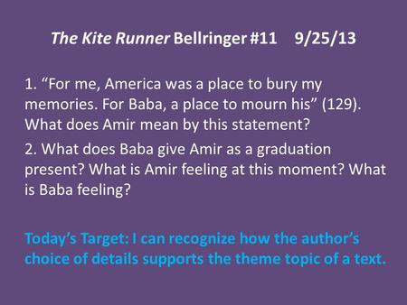 The Kite Runner Bellringer #119/25/13 1. “For me, America was a place to bury my memories. For Baba, a place to mourn his” (129). What does Amir mean by.
