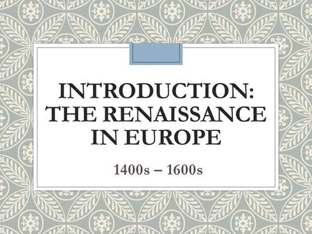 INTRODUCTION: THE RENAISSANCE IN EUROPE 1400s – 1600s.