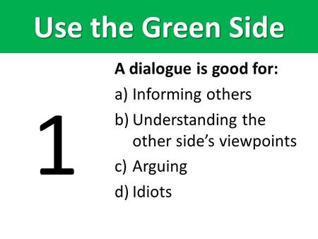 Use the Green Side 1 A dialogue is good for: a)Informing others b)Understanding the other side’s viewpoints c)Arguing d)Idiots.