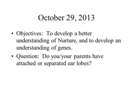 October 29, 2013 Objectives: To develop a better understanding of Nurture, and to develop an understanding of genes. Question: Do you/your parents have.