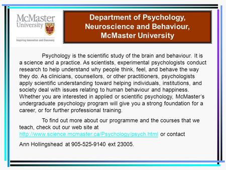 Department of Psychology, Neuroscience and Behaviour, McMaster University Psychology is the scientific study of the brain and behaviour. It is a science.