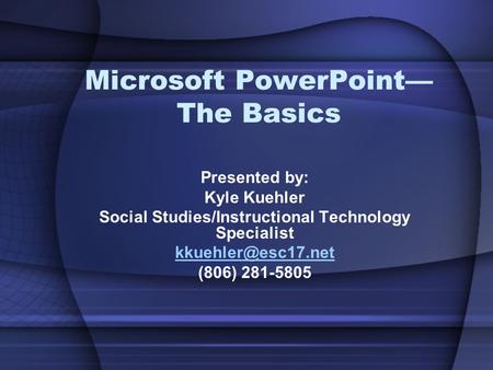 Microsoft PowerPoint— The Basics Presented by: Kyle Kuehler Social Studies/Instructional Technology Specialist (806) 281-5805.