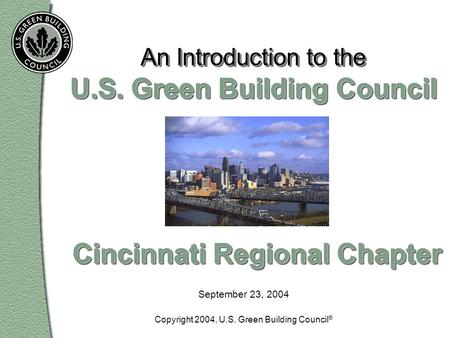September 23, 2004 An Introduction to the U.S. Green Building Council Cincinnati Regional Chapter Copyright 2004, U.S. Green Building Council ®