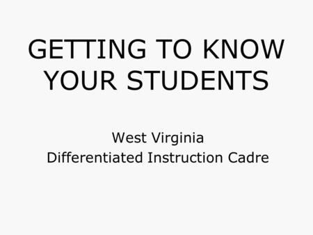 GETTING TO KNOW YOUR STUDENTS West Virginia Differentiated Instruction Cadre.