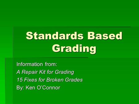 Standards Based Grading Information from: A Repair Kit for Grading 15 Fixes for Broken Grades By: Ken O’Connor.