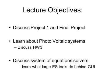 Lecture Objectives: Discuss Project 1 and Final Project Learn about Photo Voltaic systems –Discuss HW3 Discuss system of equations solvers - learn what.