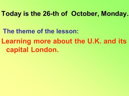 Today is the 26-th of October, Monday. The theme of the lesson: Learning more about the U.K. and its capital London.