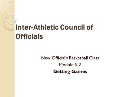 Inter-Athletic Council of Officials New Official’s Basketball Class Module # 2 Getting Games.