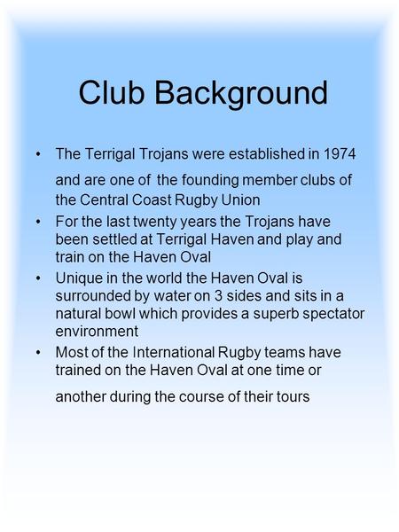 Club Background The Terrigal Trojans were established in 1974 and are one of the founding member clubs of the Central Coast Rugby Union For the last twenty.