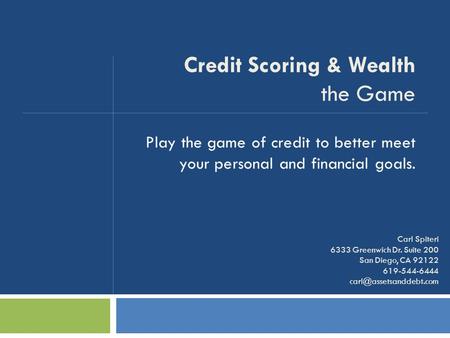 Play the game of credit to better meet your personal and financial goals. Credit Scoring & Wealth the Game Carl Spiteri 6333 Greenwich Dr. Suite 200 San.