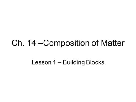 Ch. 14 –Composition of Matter Lesson 1 – Building Blocks.